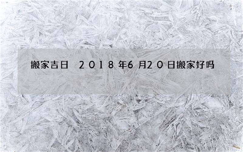搬家吉日 2018年6月20日搬家好吗